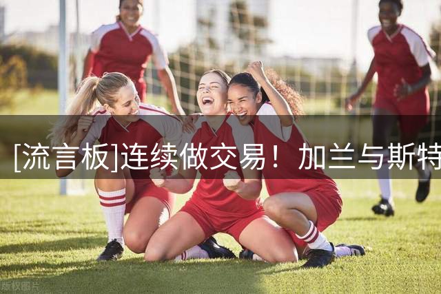 [流言板]连续做交易！加兰与斯特鲁斯将在洛杉矶快船队重聚